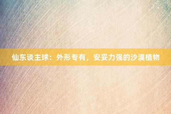 仙东谈主球：外形专有，安妥力强的沙漠植物