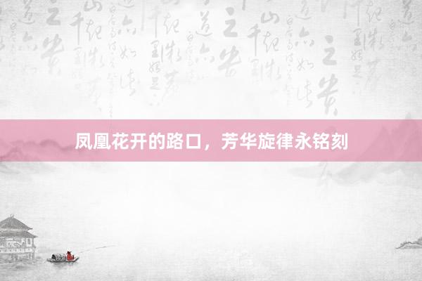 凤凰花开的路口，芳华旋律永铭刻