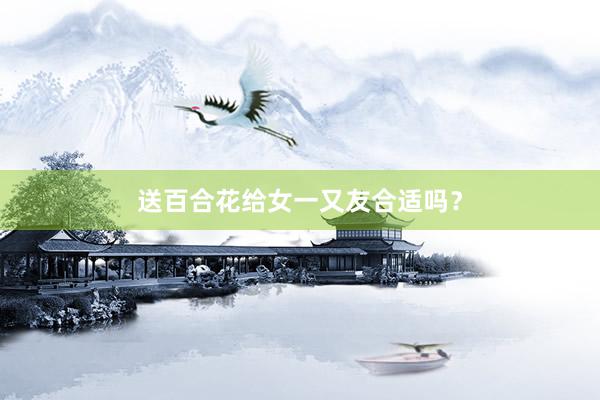 送百合花给女一又友合适吗？