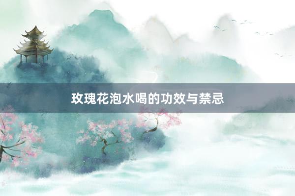 玫瑰花泡水喝的功效与禁忌