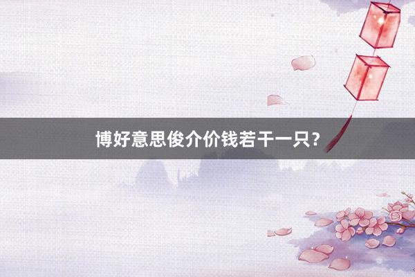 博好意思俊介价钱若干一只？