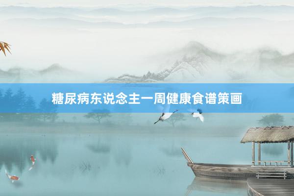 糖尿病东说念主一周健康食谱策画