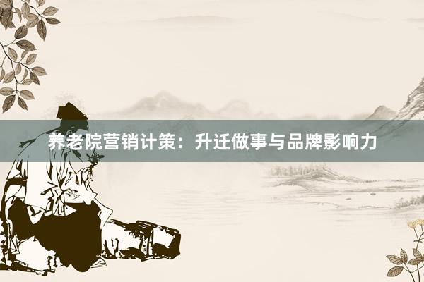 养老院营销计策:升迁做事与品牌影响力